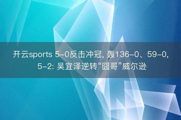 开云sports 5-0反击冲冠, 轰136-0、59-0, 5-2: 吴宜泽逆转“囧哥”威尔逊