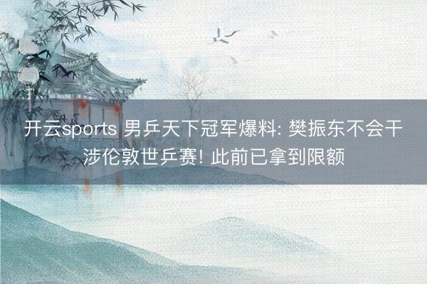 开云sports 男乒天下冠军爆料: 樊振东不会干涉伦敦世乒赛! 此前已拿到限额