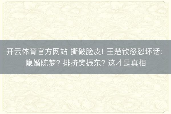 开云体育官方网站 撕破脸皮! 王楚钦怒怼坏话: 隐婚陈梦? 排挤樊振东? 这才是真相