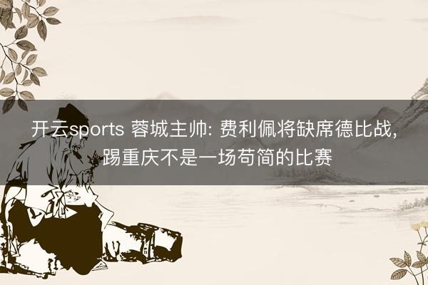 开云sports 蓉城主帅: 费利佩将缺席德比战, 踢重庆不是一场苟简的比赛