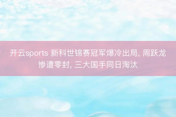 开云sports 新科世锦赛冠军爆冷出局, 周跃龙惨遭零封, 三大国手同日淘汰