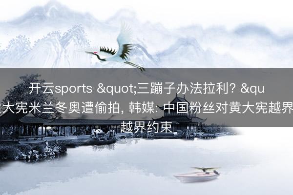 开云sports "三蹦子办法拉利? "黄大宪米兰冬奥遭偷拍, 韩媒: 中国粉丝对黄大宪越界约束