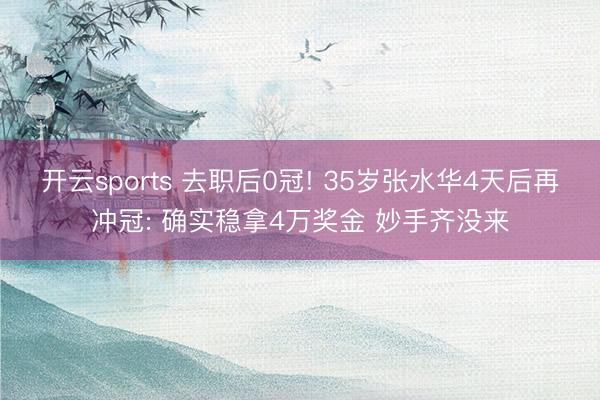 开云sports 去职后0冠! 35岁张水华4天后再冲冠: 确实稳拿4万奖金 妙手齐没来