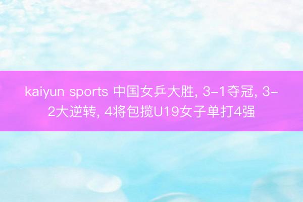 kaiyun sports 中国女乒大胜, 3-1夺冠, 3-2大逆转, 4将包揽U19女子单打4强