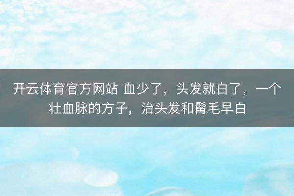 开云体育官方网站 血少了，头发就白了，一个壮血脉的方子，治头发和髯毛早白