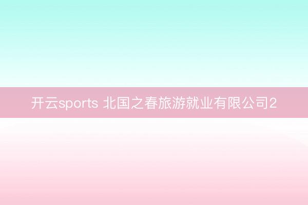 开云sports 北国之春旅游就业有限公司2