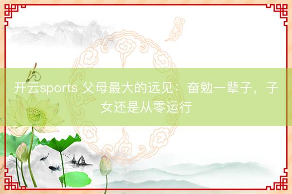 开云sports 父母最大的远见：奋勉一辈子，子女还是从零运行