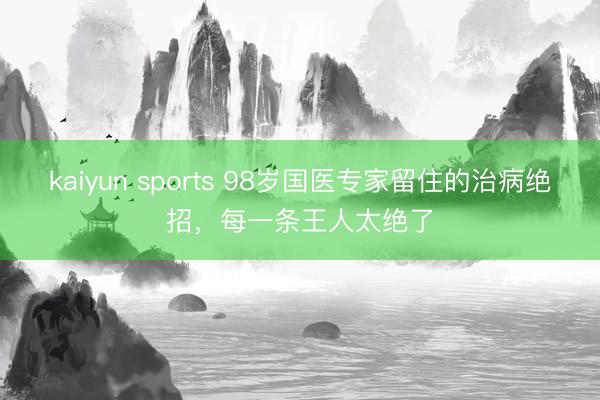 kaiyun sports 98岁国医专家留住的治病绝招，每一条王人太绝了