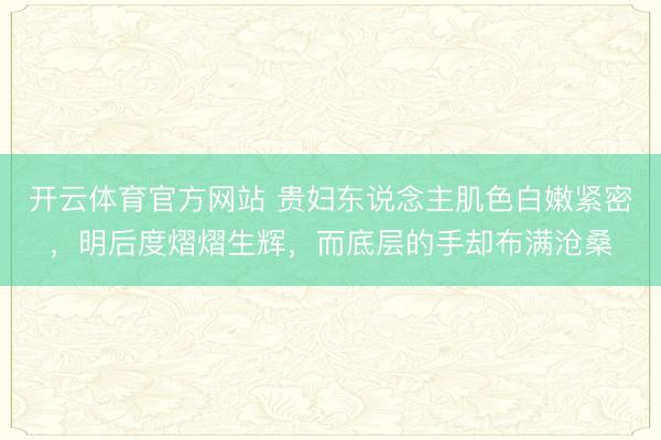 开云体育官方网站 贵妇东说念主肌色白嫩紧密，明后度熠熠生辉，而底层的手却布满沧桑