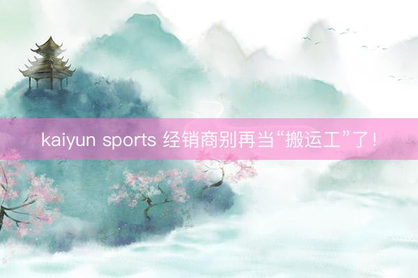 kaiyun sports 经销商别再当“搬运工”了！