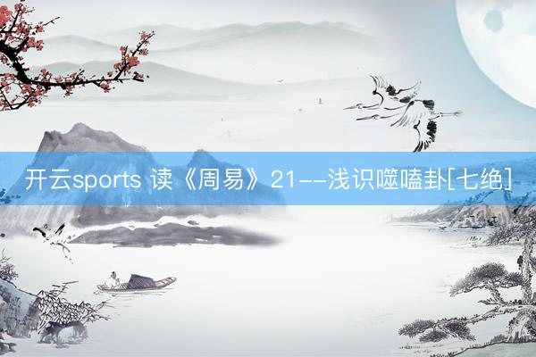 开云sports 读《周易》21--浅识噬嗑卦[七绝]