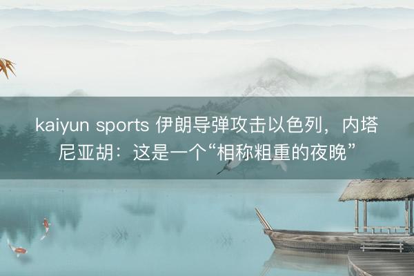 kaiyun sports 伊朗导弹攻击以色列，内塔尼亚胡：这是一个“相称粗重的夜晚”