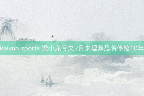 kaiyun sports 梁小龙亏欠2月未埋葬恐将停棺10年