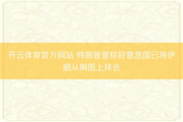 开云体育官方网站 特朗普宣称好意思国已将伊朗从舆图上抹去