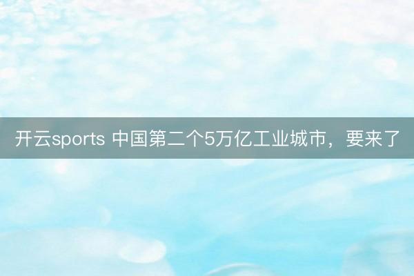 开云sports 中国第二个5万亿工业城市，要来了