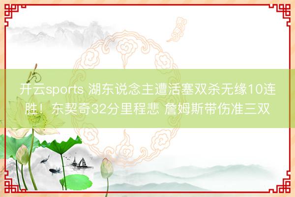开云sports 湖东说念主遭活塞双杀无缘10连胜！东契奇32分里程悲 詹姆斯带伤准三双
