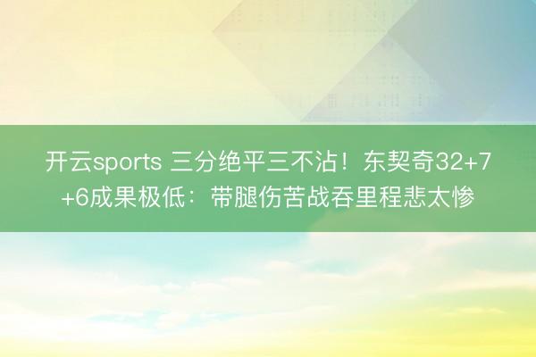 开云sports 三分绝平三不沾！东契奇32+7+6成果极低：带腿伤苦战吞里程悲太惨