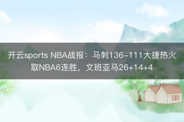 开云sports NBA战报：马刺136-111大捷热火取NBA6连胜，文班亚马26+14+4