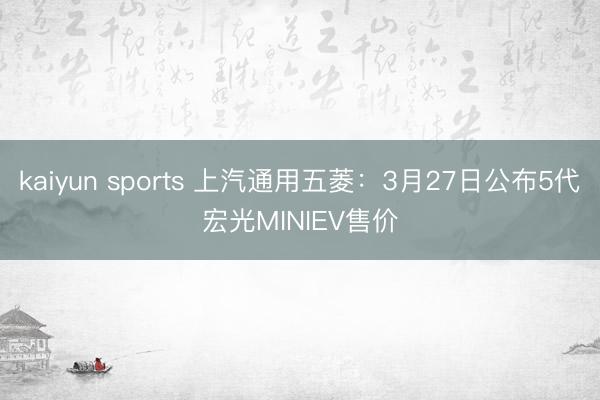 kaiyun sports 上汽通用五菱：3月27日公布5代宏光MINIEV售价