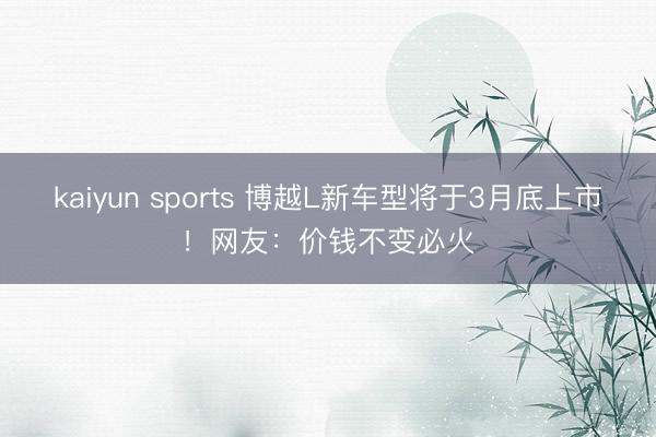 kaiyun sports 博越L新车型将于3月底上市！网友：价钱不变必火