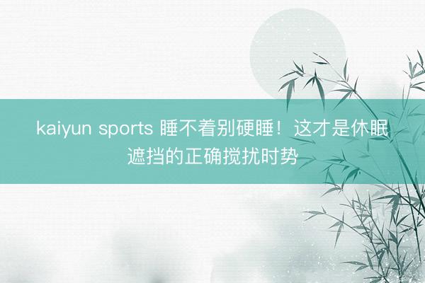 kaiyun sports 睡不着别硬睡！这才是休眠遮挡的正确搅扰时势