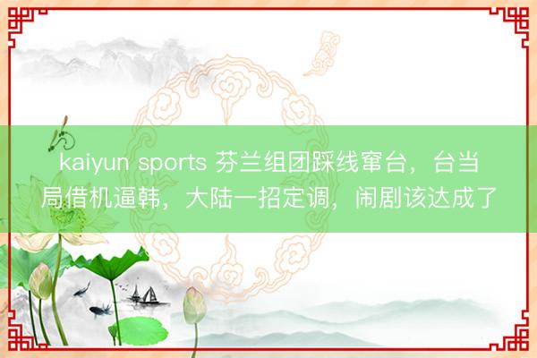 kaiyun sports 芬兰组团踩线窜台，台当局借机逼韩，大陆一招定调，闹剧该达成了