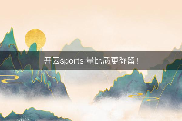 开云sports 量比质更弥留！