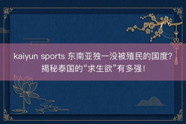 kaiyun sports 东南亚独一没被殖民的国度？揭秘泰国的“求生欲”有多强！