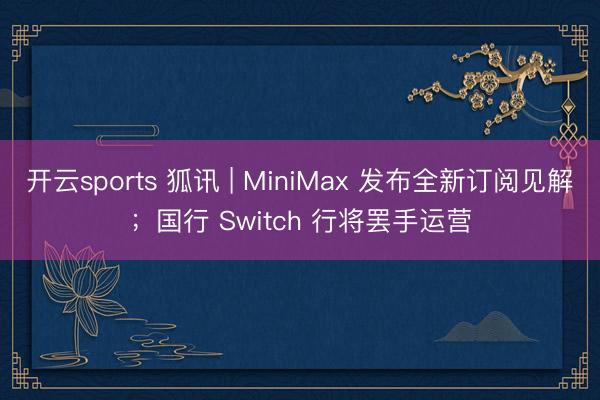 开云sports 狐讯 | MiniMax 发布全新订阅见解；国行 Switch 行将罢手运营