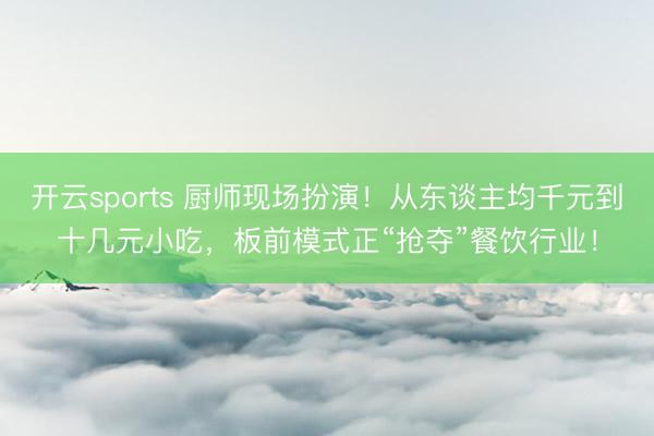 开云sports 厨师现场扮演！从东谈主均千元到十几元小吃，板前模式正“抢夺”餐饮行业！