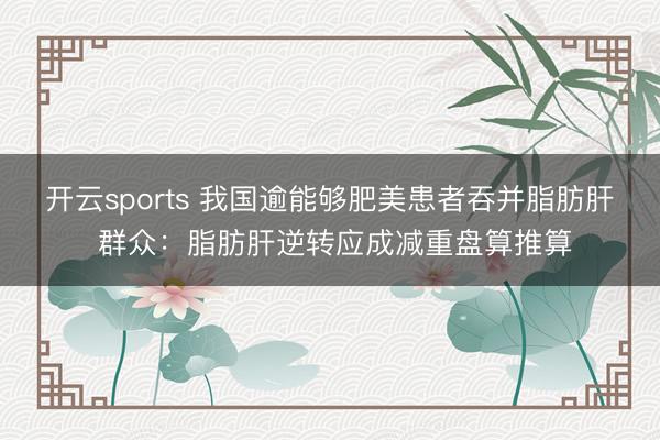 开云sports 我国逾能够肥美患者吞并脂肪肝 群众：脂肪肝逆转应成减重盘算推算