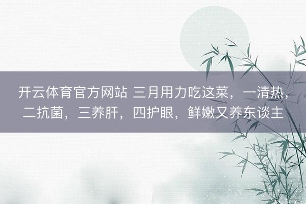 开云体育官方网站 三月用力吃这菜，一清热，二抗菌，三养肝，四护眼，鲜嫩又养东谈主