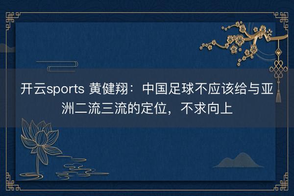 开云sports 黄健翔：中国足球不应该给与亚洲二流三流的定位，不求向上