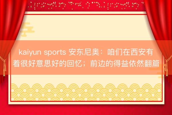 kaiyun sports 安东尼奥：咱们在西安有着很好意思好的回忆；前边的得益依然翻篇