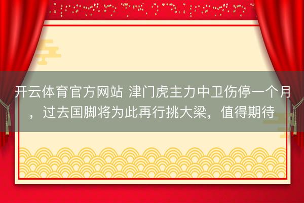 开云体育官方网站 津门虎主力中卫伤停一个月，过去国脚将为此再行挑大梁，值得期待