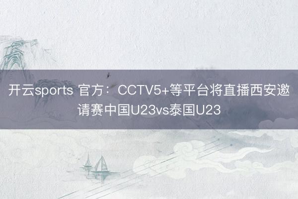 开云sports 官方：CCTV5+等平台将直播西安邀请赛中国U23vs泰国U23