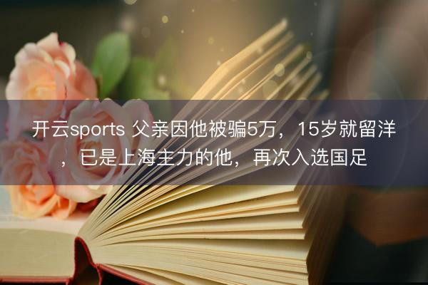 开云sports 父亲因他被骗5万，15岁就留洋，已是上海主力的他，再次入选国足