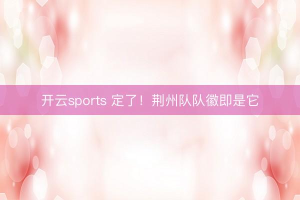 开云sports 定了！荆州队队徽即是它