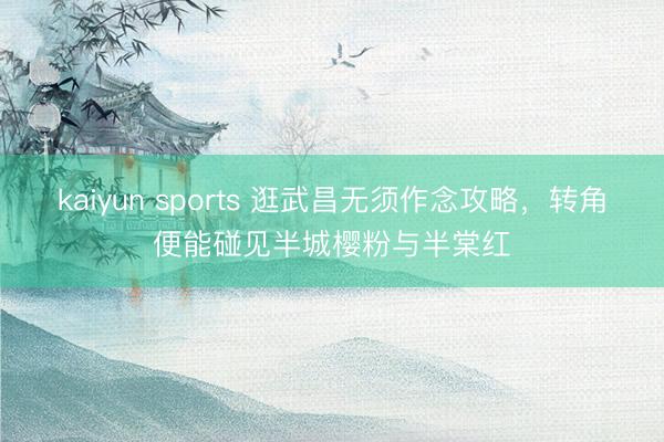 kaiyun sports 逛武昌无须作念攻略，转角便能碰见半城樱粉与半棠红
