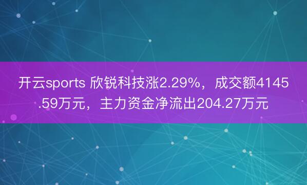 开云sports 欣锐科技涨2.29%，成交额4145.59万元，主力资金净流出204.27万元