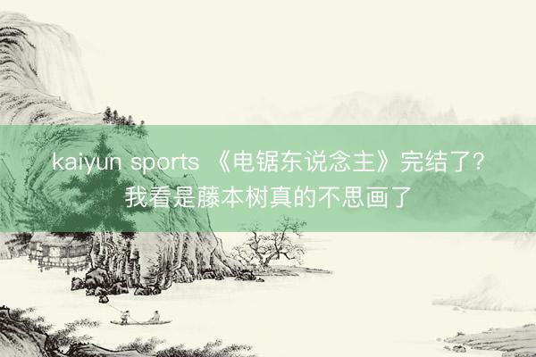 kaiyun sports 《电锯东说念主》完结了？我看是藤本树真的不思画了
