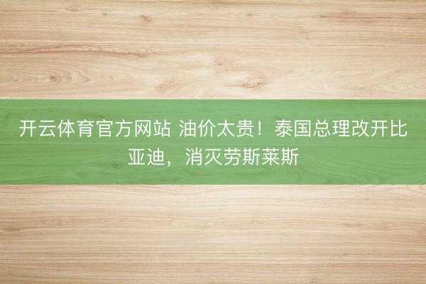 开云体育官方网站 油价太贵！泰国总理改开比亚迪，消灭劳斯莱斯