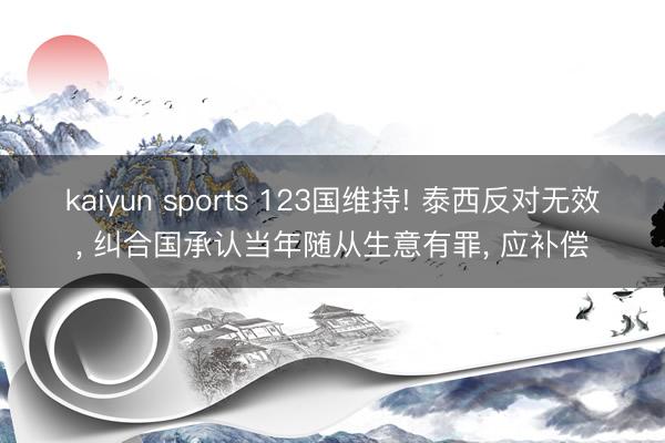 kaiyun sports 123国维持! 泰西反对无效, 纠合国承认当年随从生意有罪, 应补偿