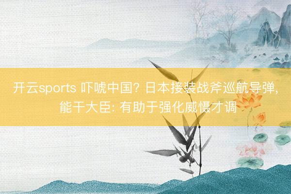开云sports 吓唬中国? 日本接装战斧巡航导弹, 能干大臣: 有助于强化威慑才调