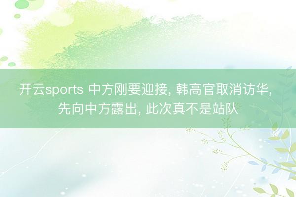 开云sports 中方刚要迎接, 韩高官取消访华, 先向中方露出, 此次真不是站队
