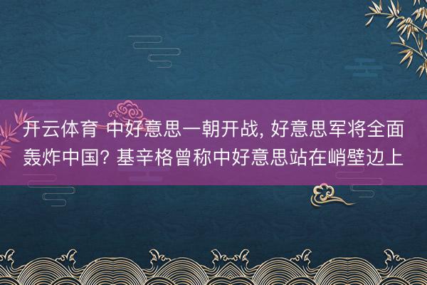 开云体育 中好意思一朝开战, 好意思军将全面轰炸中国? 基辛格曾称中好意思站在峭壁边上