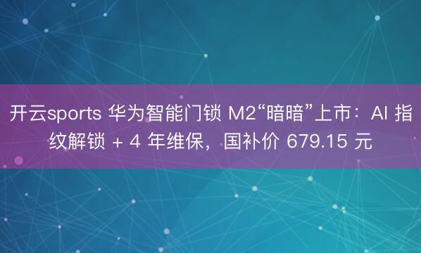 开云sports 华为智能门锁 M2“暗暗”上市：AI 指纹解锁 + 4 年维保，国补价 679.15 元