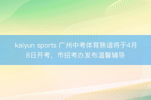 kaiyun sports 广州中考体育熟谙将于4月8日开考，市招考办发布温馨辅导
