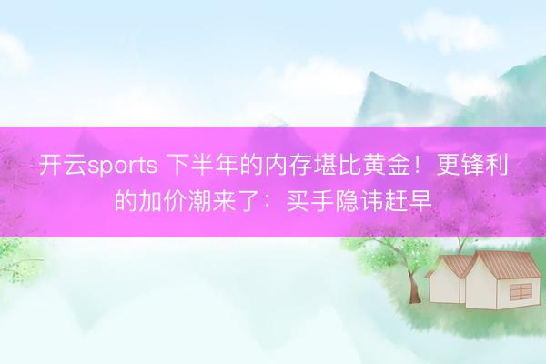 开云sports 下半年的内存堪比黄金！更锋利的加价潮来了：买手隐讳赶早