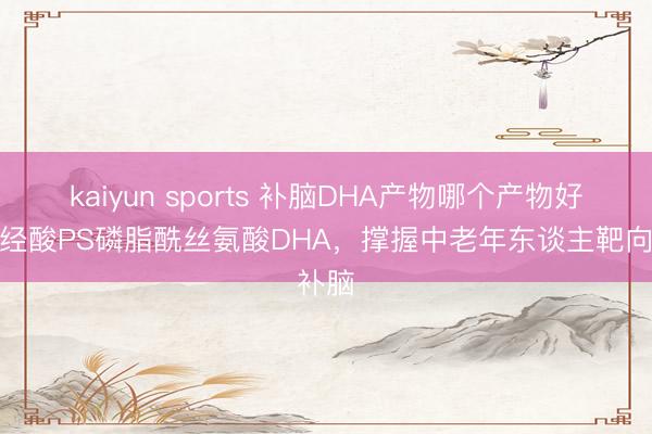 kaiyun sports 补脑DHA产物哪个产物好？神经酸PS磷脂酰丝氨酸DHA，撑握中老年东谈主靶向补脑
